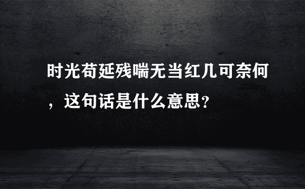 时光苟延残喘无当红几可奈何，这句话是什么意思？