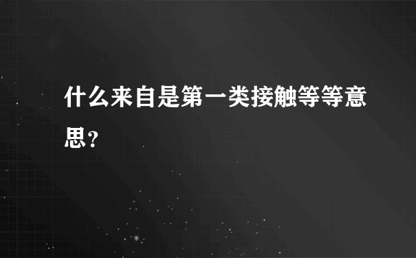 什么来自是第一类接触等等意思？