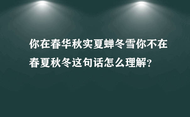 你在春华秋实夏蝉冬雪你不在春夏秋冬这句话怎么理解？