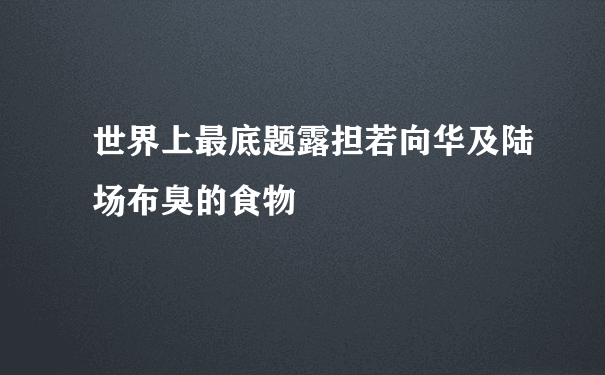 世界上最底题露担若向华及陆场布臭的食物