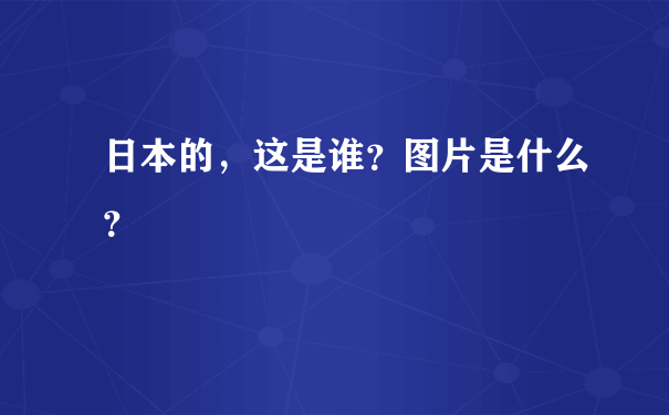 日本的，这是谁？图片是什么？