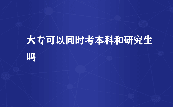 大专可以同时考本科和研究生吗