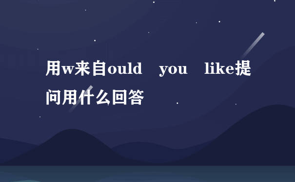 用w来自ould you like提问用什么回答