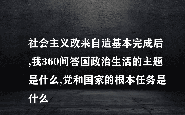 社会主义改来自造基本完成后,我360问答国政治生活的主题是什么,党和国家的根本任务是什么