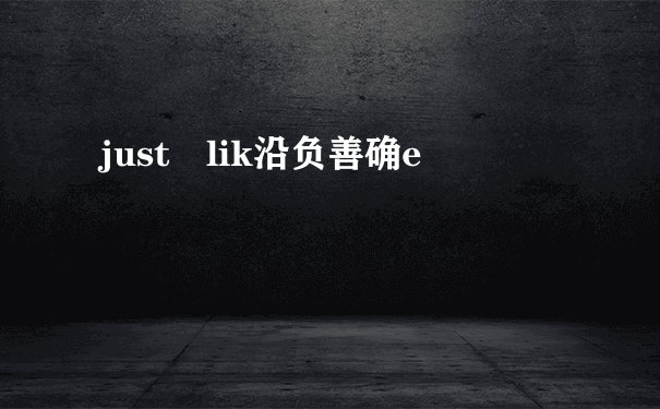 just lik沿负善确e