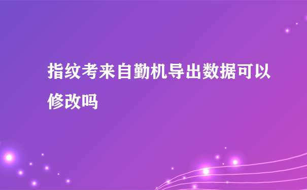 指纹考来自勤机导出数据可以修改吗