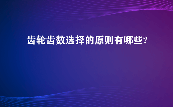 齿轮齿数选择的原则有哪些?