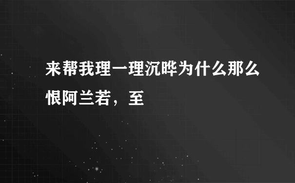 来帮我理一理沉晔为什么那么恨阿兰若，至