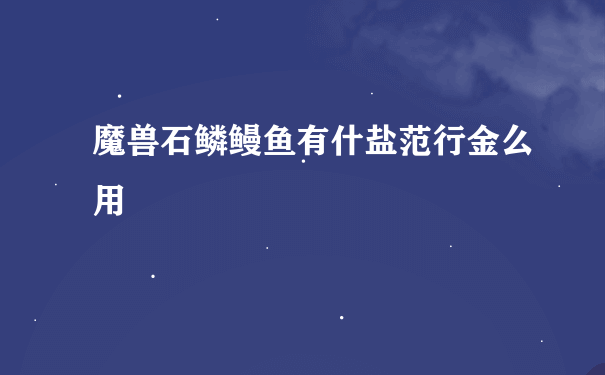 魔兽石鳞鳗鱼有什盐范行金么用