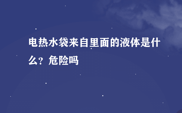 电热水袋来自里面的液体是什么？危险吗