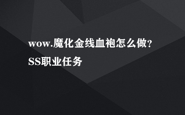 wow.魔化金线血袍怎么做？SS职业任务