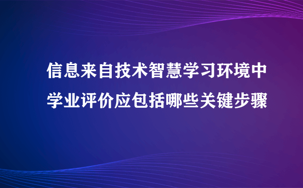 信息来自技术智慧学习环境中学业评价应包括哪些关键步骤