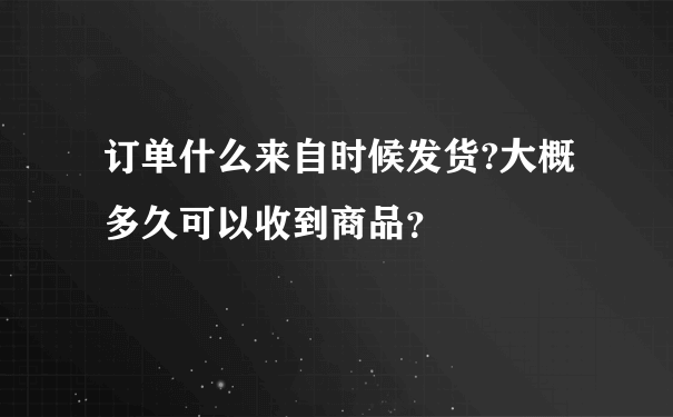 订单什么来自时候发货?大概多久可以收到商品？