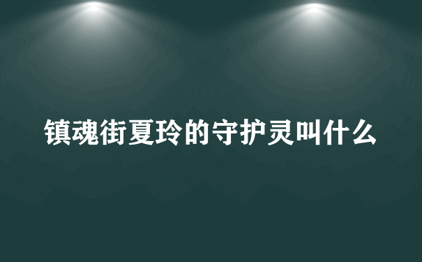 镇魂街夏玲的守护灵叫什么