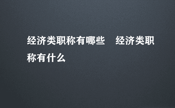 经济类职称有哪些 经济类职称有什么