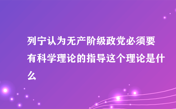 列宁认为无产阶级政党必须要有科学理论的指导这个理论是什么