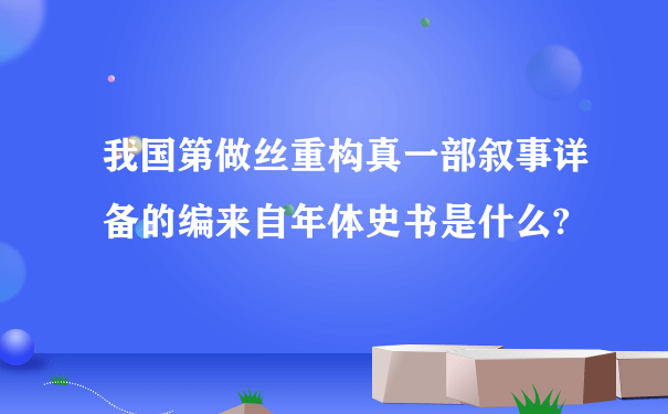 我国第做丝重构真一部叙事详备的编来自年体史书是什么?