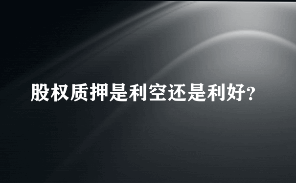 股权质押是利空还是利好？