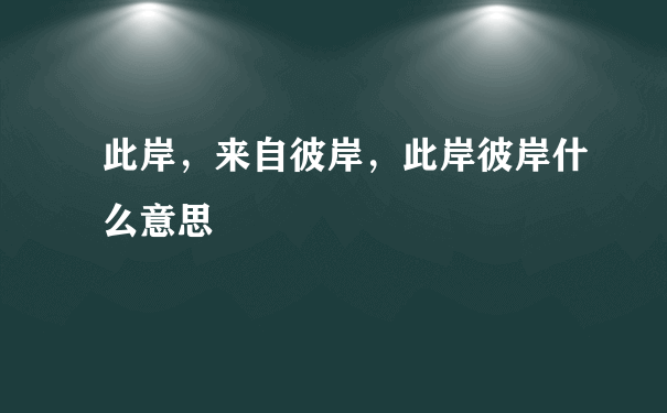 此岸，来自彼岸，此岸彼岸什么意思