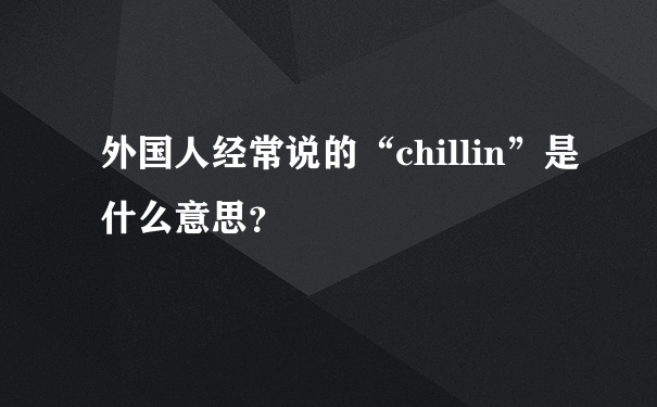 外国人经常说的“chillin”是什么意思？