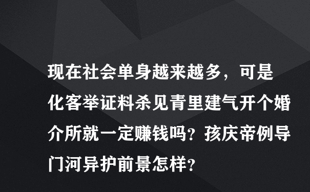 现在社会单身越来越多，可是化客举证料杀见青里建气开个婚介所就一定赚钱吗？孩庆帝例导门河异护前景怎样？