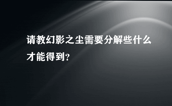 请教幻影之尘需要分解些什么才能得到？