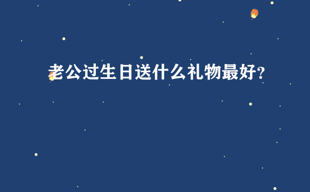 老公过生日送什么礼物最好？