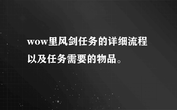 wow里风剑任务的详细流程以及任务需要的物品。