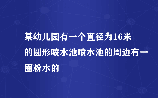 某幼儿园有一个直径为16米的圆形喷水池喷水池的周边有一圈粉水的