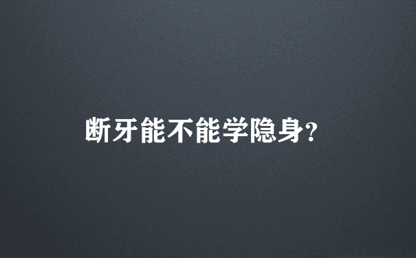 断牙能不能学隐身？