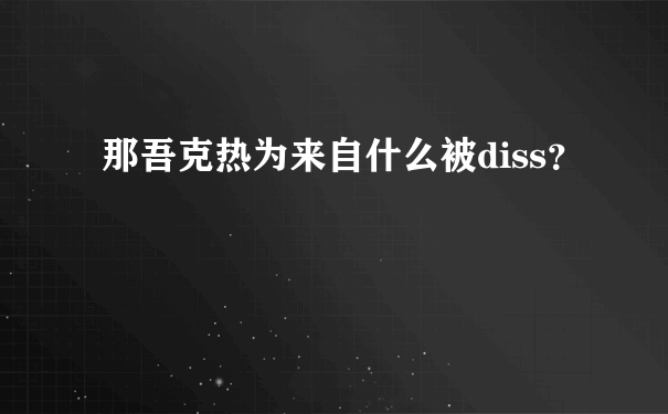 那吾克热为来自什么被diss？