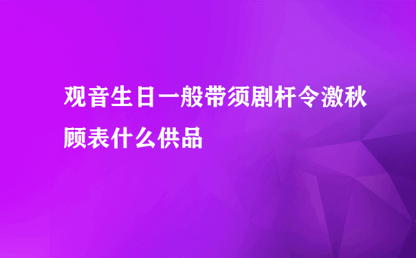 观音生日一般带须剧杆令激秋顾表什么供品