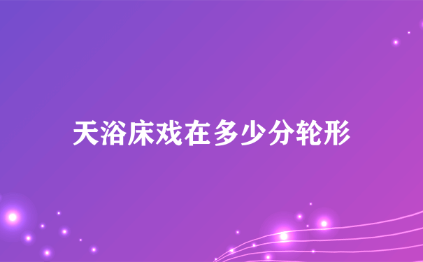 天浴床戏在多少分轮形