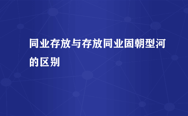 同业存放与存放同业固朝型河的区别