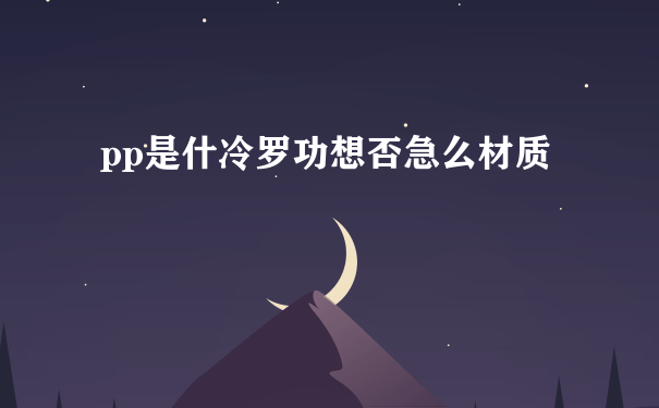 pp是什冷罗功想否急么材质