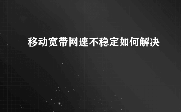 移动宽带网速不稳定如何解决