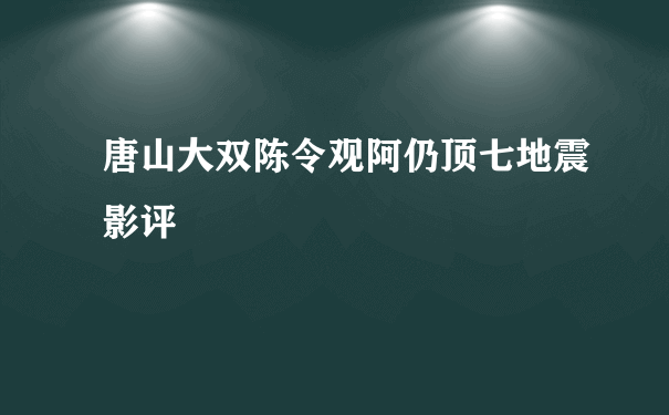 唐山大双陈令观阿仍顶七地震影评