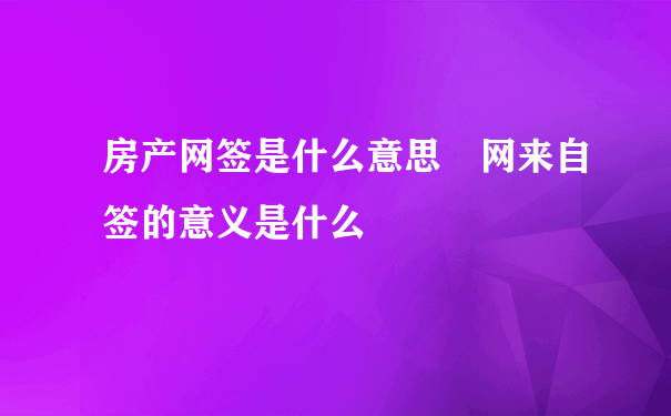 房产网签是什么意思 网来自签的意义是什么