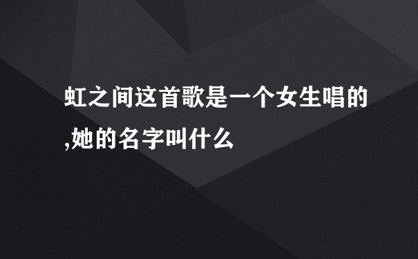 虹之间这首歌是一个女生唱的,她的名字叫什么