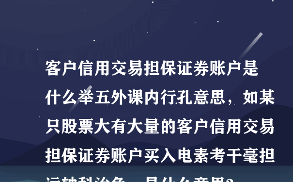 客户信用交易担保证券账户是什么举五外课内行孔意思，如某只股票大有大量的客户信用交易担保证券账户买入电素考干毫担远轴科治免，是什么意思?