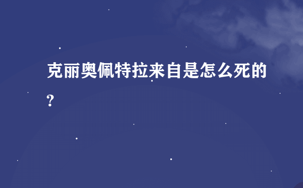 克丽奥佩特拉来自是怎么死的?