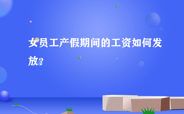 女员工产假期间的工资如何发放？