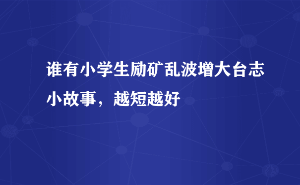 谁有小学生励矿乱波增大台志小故事，越短越好