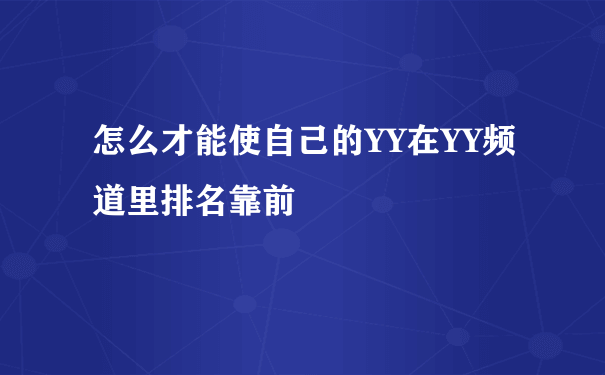 怎么才能使自己的YY在YY频道里排名靠前