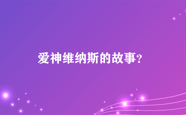 爱神维纳斯的故事？