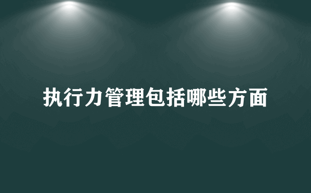 执行力管理包括哪些方面