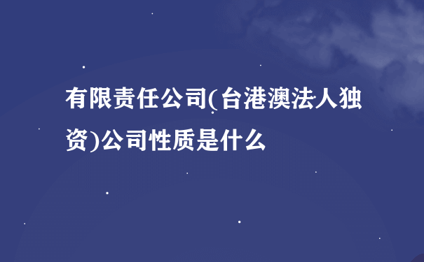 有限责任公司(台港澳法人独资)公司性质是什么