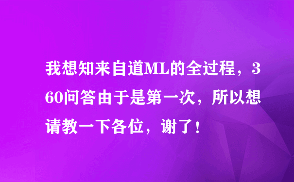 我想知来自道ML的全过程，360问答由于是第一次，所以想请教一下各位，谢了！