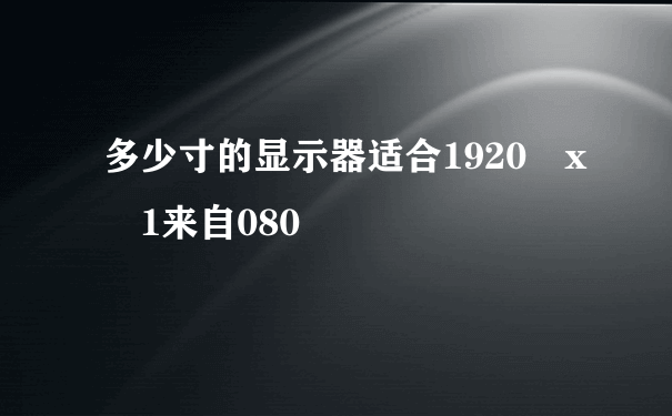 多少寸的显示器适合1920 x 1来自080