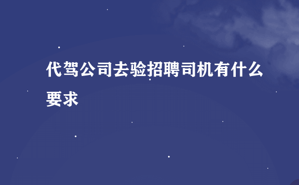 代驾公司去验招聘司机有什么要求